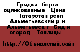 Грядки, борта  оцинкованные › Цена ­ 250 - Татарстан респ., Альметьевский р-н, Альметьевск г. Сад и огород » Теплицы   